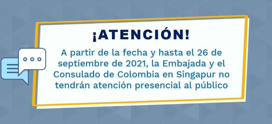 A partir de la fecha y hasta el 26 de septiembre de 2021, la Embajada y el Consulado de Colombia en Singapur no tendrán atención presencial al público