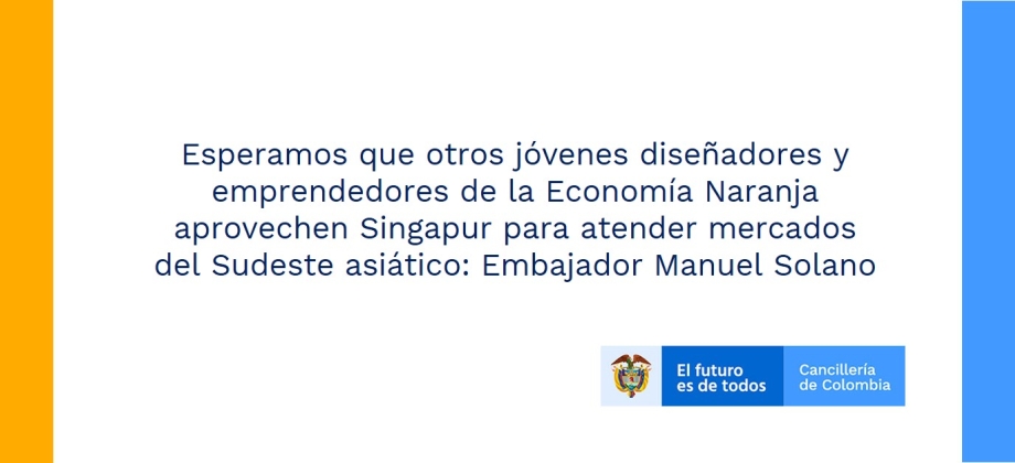 Esperamos que otros jóvenes diseñadores y emprendedores de la Economía Naranja aprovechen Singapur para atender mercados del Sudeste asiático: Embajador Manuel Solano